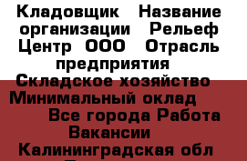 Кладовщик › Название организации ­ Рельеф-Центр, ООО › Отрасль предприятия ­ Складское хозяйство › Минимальный оклад ­ 28 000 - Все города Работа » Вакансии   . Калининградская обл.,Приморск г.